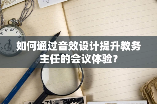 如何通过音效设计提升教务主任的会议体验？
