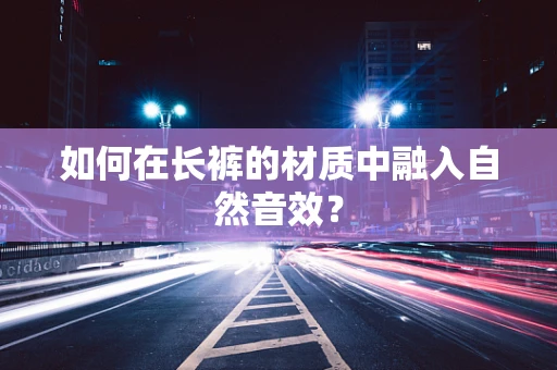 如何在长裤的材质中融入自然音效？