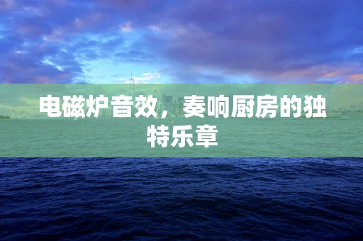 电磁炉音效，奏响厨房的独特乐章
