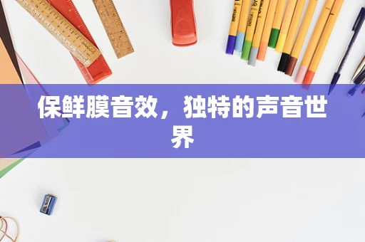 保鲜膜音效，独特的声音世界