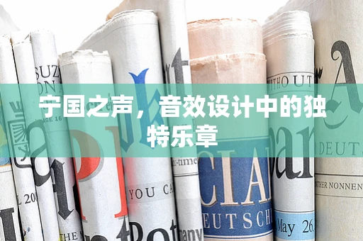 宁国之声，音效设计中的独特乐章