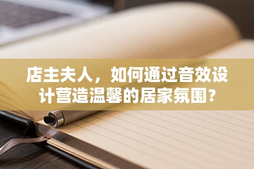 店主夫人，如何通过音效设计营造温馨的居家氛围？