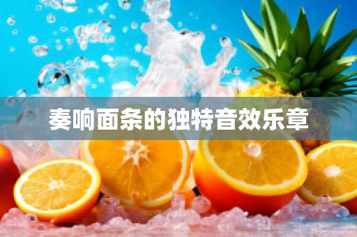 奏响面条的独特音效乐章