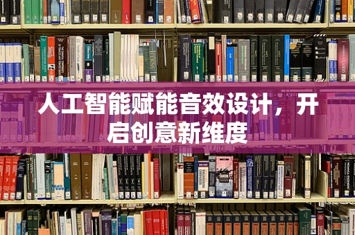 人工智能赋能音效设计，开启创意新维度