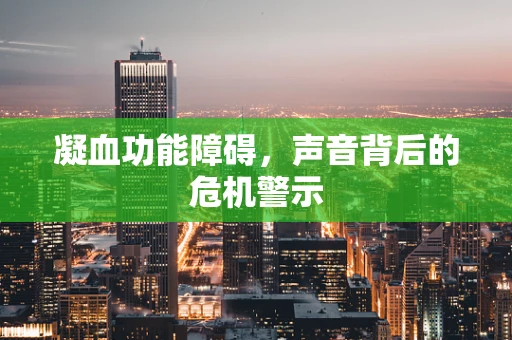 凝血功能障碍，声音背后的危机警示