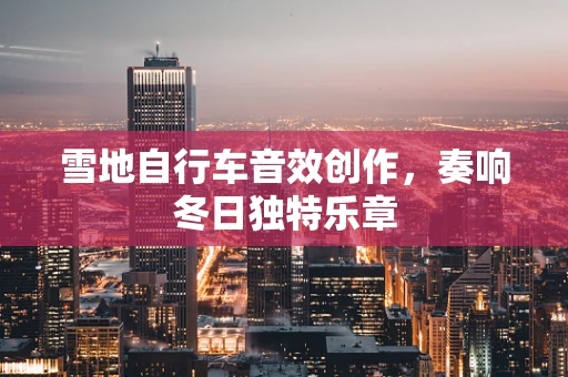 雪地自行车音效创作，奏响冬日独特乐章