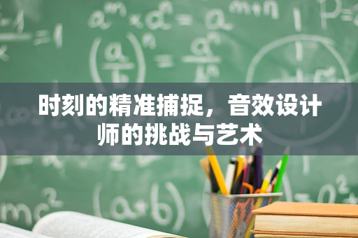 时刻的精准捕捉，音效设计师的挑战与艺术