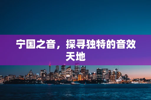 宁国之音，探寻独特的音效天地