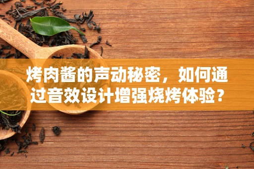 烤肉酱的声动秘密，如何通过音效设计增强烧烤体验？