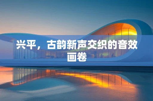 兴平，古韵新声交织的音效画卷