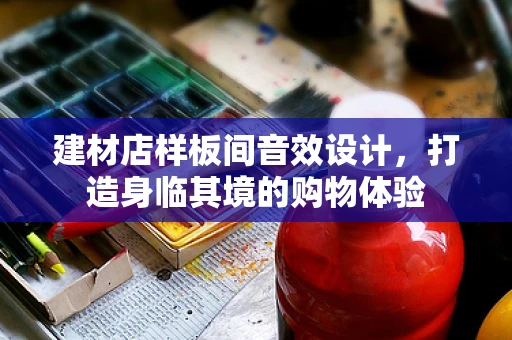 建材店样板间音效设计，打造身临其境的购物体验
