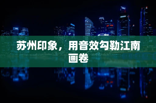 苏州印象，用音效勾勒江南画卷