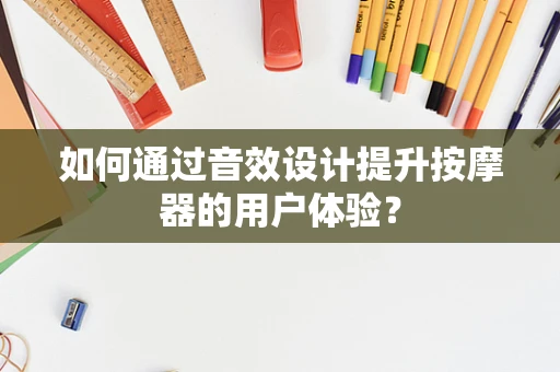 如何通过音效设计提升按摩器的用户体验？