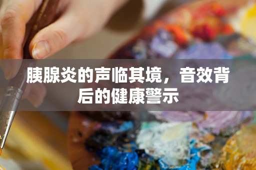 胰腺炎的声临其境，音效背后的健康警示