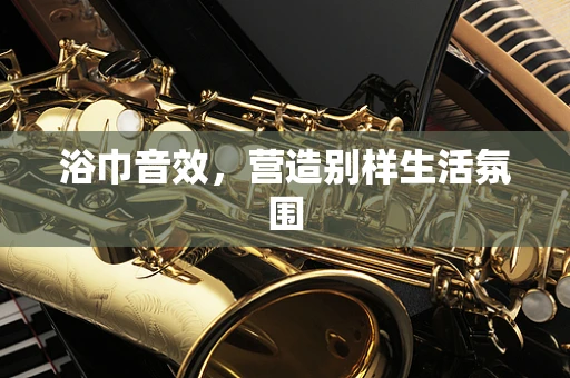 浴巾音效，营造别样生活氛围