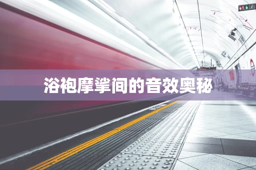 浴袍摩挲间的音效奥秘