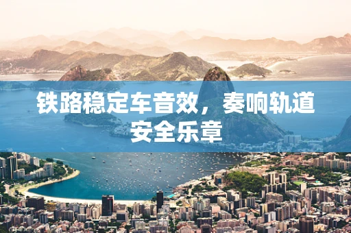 铁路稳定车音效，奏响轨道安全乐章