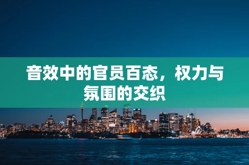 音效中的官员百态，权力与氛围的交织