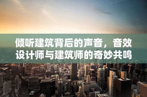 倾听建筑背后的声音，音效设计师与建筑师的奇妙共鸣