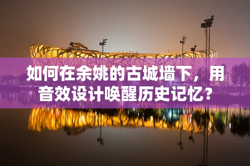 如何在余姚的古城墙下，用音效设计唤醒历史记忆？