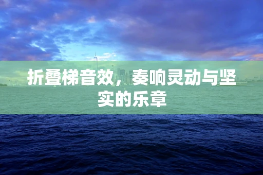 折叠梯音效，奏响灵动与坚实的乐章