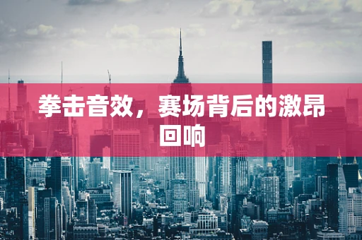 拳击音效，赛场背后的激昂回响