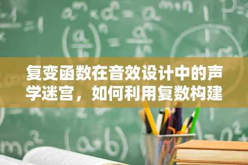 复变函数在音效设计中的声学迷宫，如何利用复数构建多维声场？