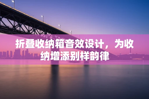 折叠收纳箱音效设计，为收纳增添别样韵律