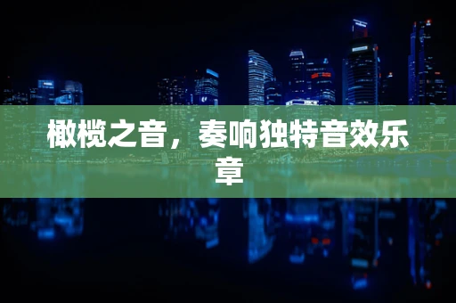 橄榄之音，奏响独特音效乐章