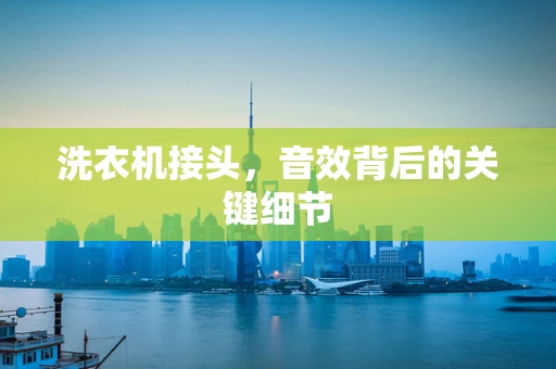 洗衣机接头，音效背后的关键细节
