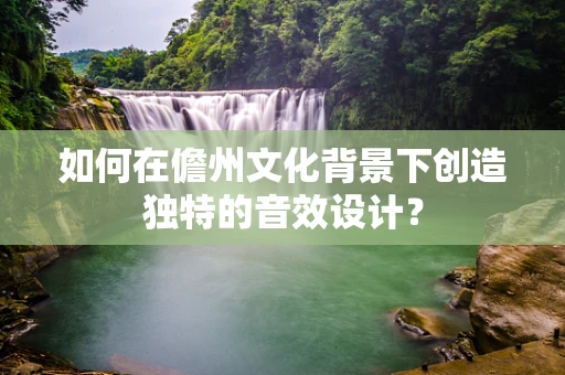 如何在儋州文化背景下创造独特的音效设计？