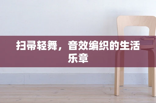 扫帚轻舞，音效编织的生活乐章