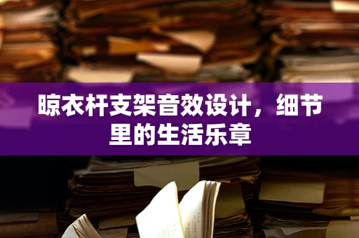 晾衣杆支架音效设计，细节里的生活乐章