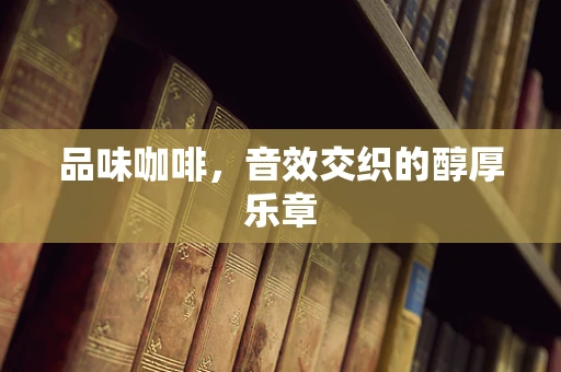 品味咖啡，音效交织的醇厚乐章