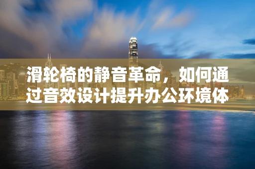 滑轮椅的静音革命，如何通过音效设计提升办公环境体验？