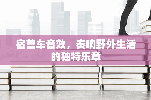宿营车音效，奏响野外生活的独特乐章