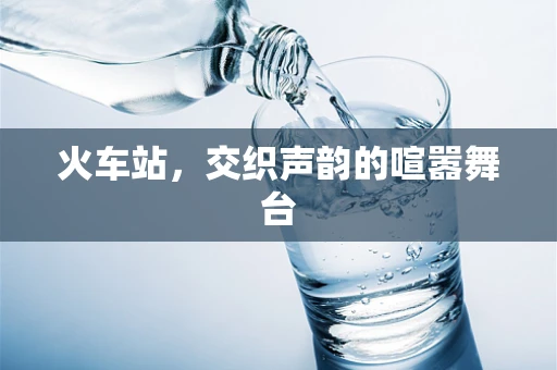 火车站，交织声韵的喧嚣舞台