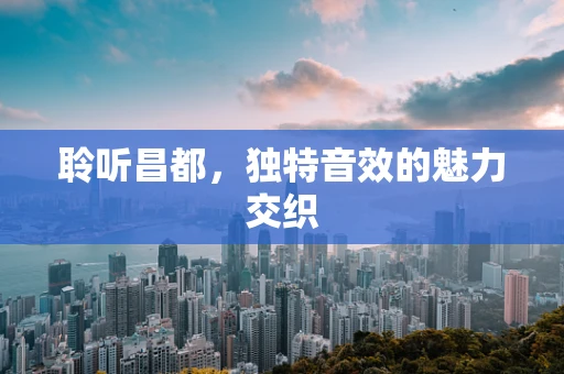 聆听昌都，独特音效的魅力交织