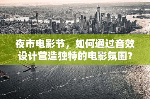 夜市电影节，如何通过音效设计营造独特的电影氛围？