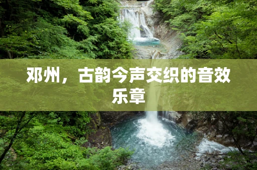 邓州，古韵今声交织的音效乐章