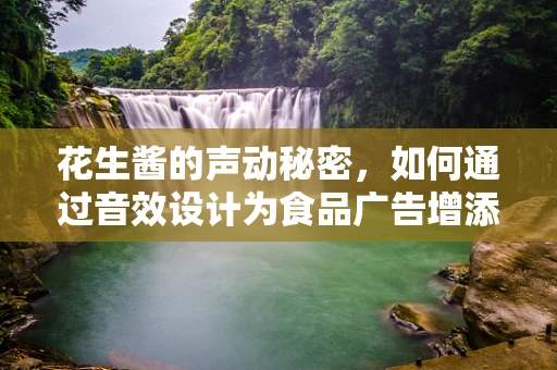 花生酱的声动秘密，如何通过音效设计为食品广告增添层次感？