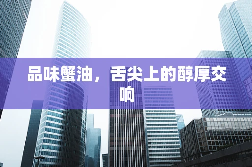 品味蟹油，舌尖上的醇厚交响