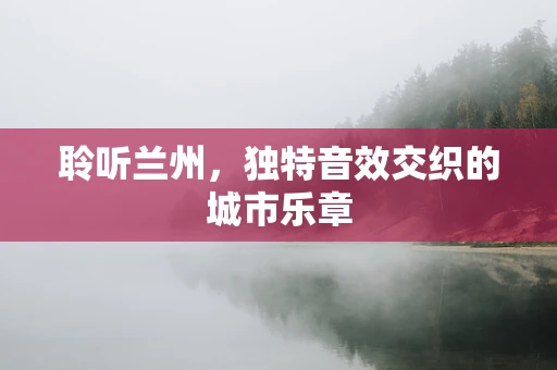 聆听兰州，独特音效交织的城市乐章