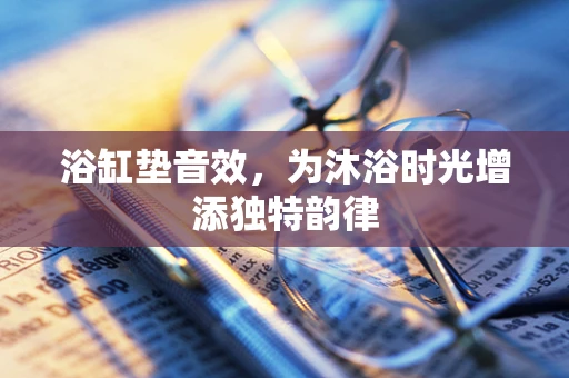 浴缸垫音效，为沐浴时光增添独特韵律
