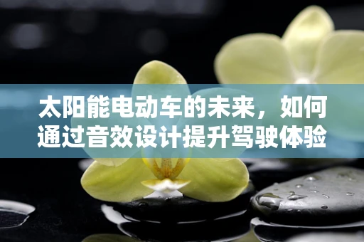 太阳能电动车的未来，如何通过音效设计提升驾驶体验？