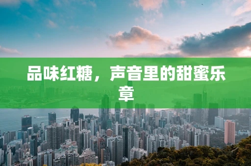 品味红糖，声音里的甜蜜乐章