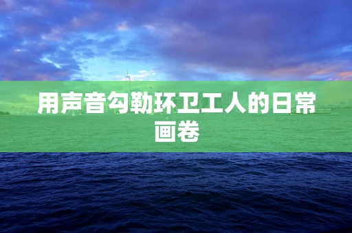 用声音勾勒环卫工人的日常画卷