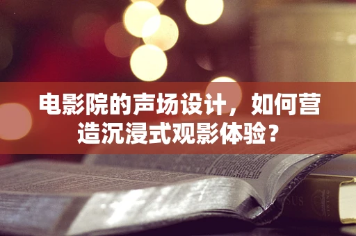 电影院的声场设计，如何营造沉浸式观影体验？