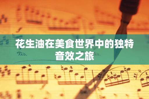 花生油在美食世界中的独特音效之旅
