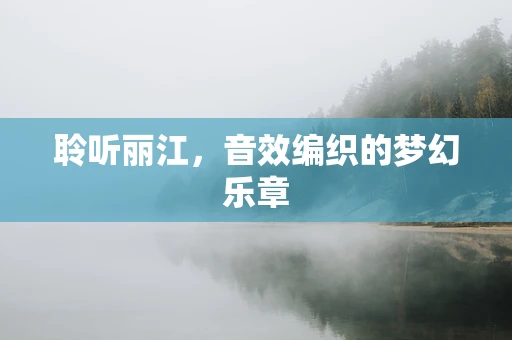 聆听丽江，音效编织的梦幻乐章